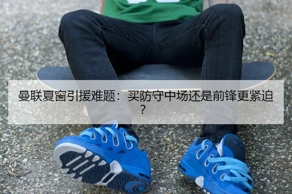曼联夏窗引援难题:买防守中场还是前锋更紧迫?