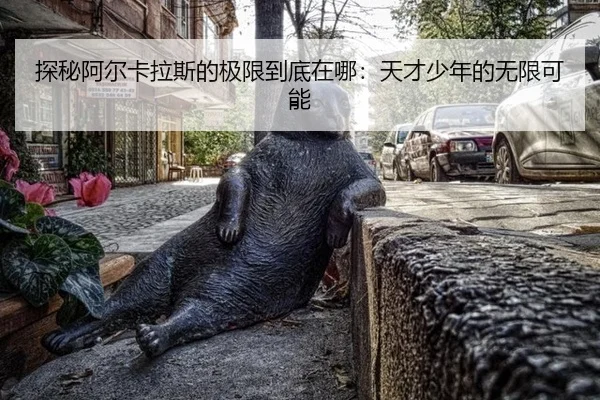 探秘阿尔卡拉斯的极限到底在哪:天才少年的无限可能