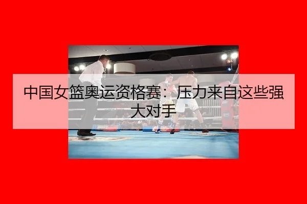 中国女篮奥运资格赛:压力来自这些强大对手